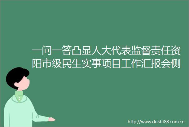 一问一答凸显人大代表监督责任资阳市级民生实事项目工作汇报会侧记