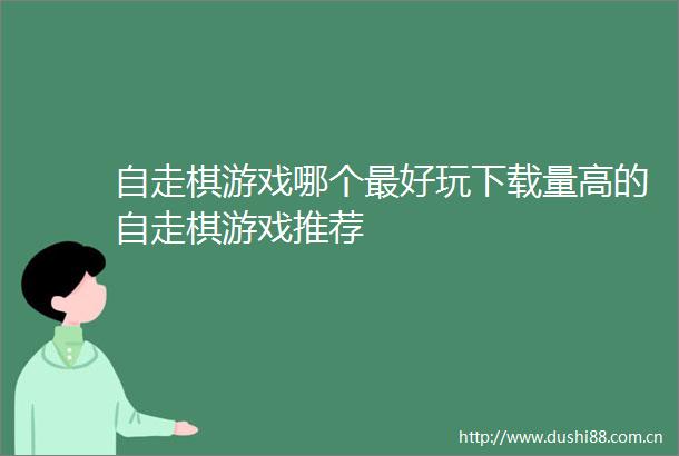 自走棋游戏哪个最好玩下载量高的自走棋游戏推荐