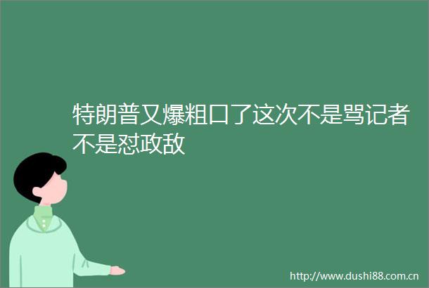 特朗普又爆粗口了这次不是骂记者不是怼政敌