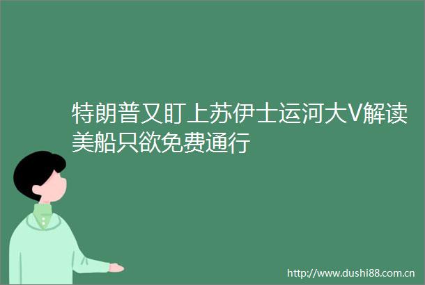 特朗普又盯上苏伊士运河大V解读美船只欲免费通行
