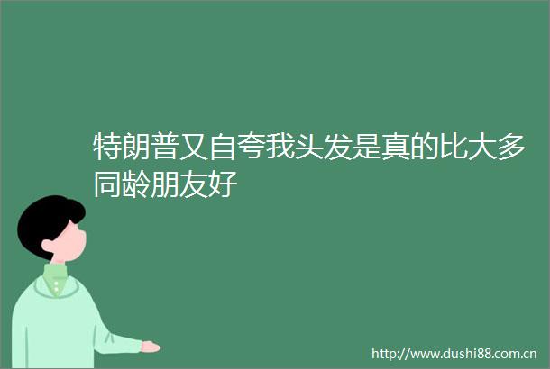 特朗普又自夸我头发是真的比大多同龄朋友好