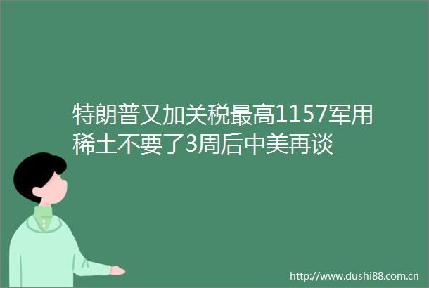 特朗普又加关税最高1157军用稀土不要了3周后中美再谈