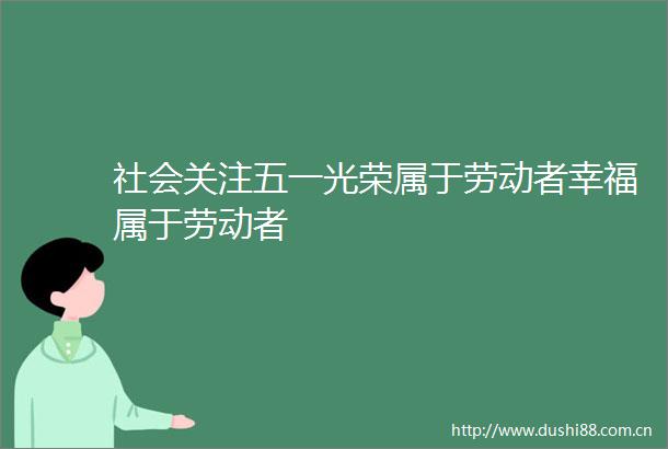 社会关注五一光荣属于劳动者幸福属于劳动者