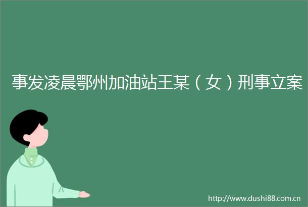 事发凌晨鄂州加油站王某（女）刑事