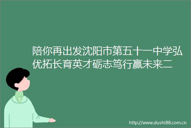 陪你再出发沈阳市第五十一中学弘优拓长育英才砺志笃行赢未来二