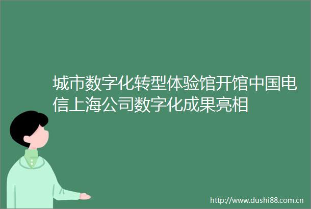 城市数字化转型体验馆开馆电信上海公司数字化成果亮相