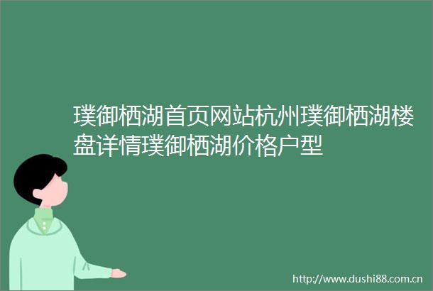 璞御栖湖首页网站杭州璞御栖湖楼盘详情璞御栖湖价格户型
