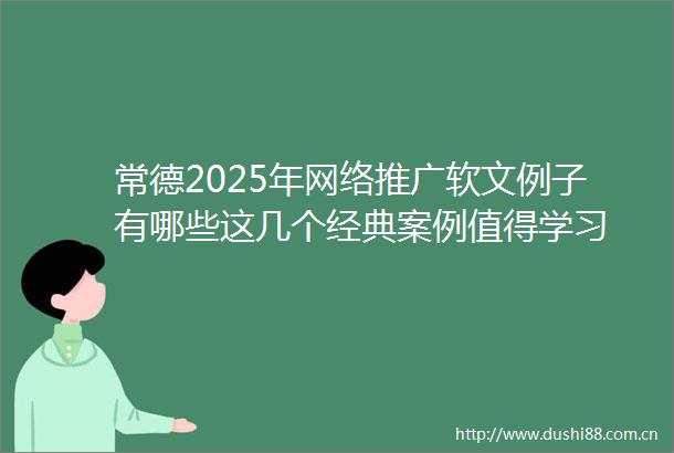 常德2025年网络推广软文例子有哪些这几个经典案例值得学习