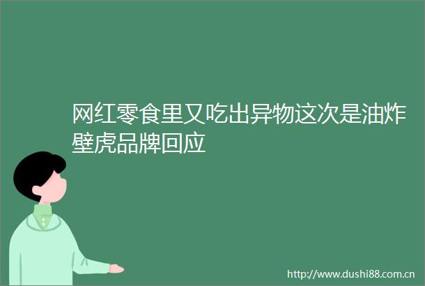 网红零食里又吃出异物这次是油炸壁虎品牌回应