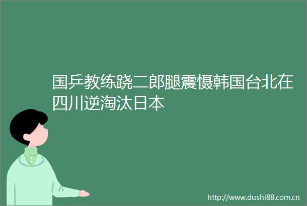 国乒教练跷二郎腿震慑韩国台北在四川逆淘汰