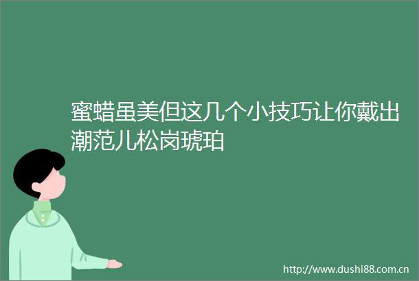 蜜蜡虽美但这几个小技巧让你戴出潮范儿松岗琥珀