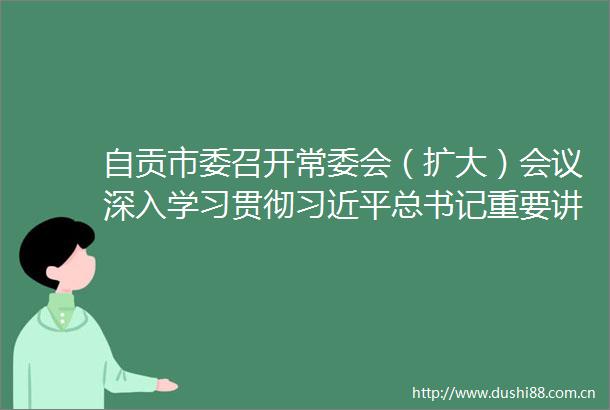 自贡市委召开常委会（扩大）会议深入学习贯彻总书记重要讲话精神范波主持并讲话