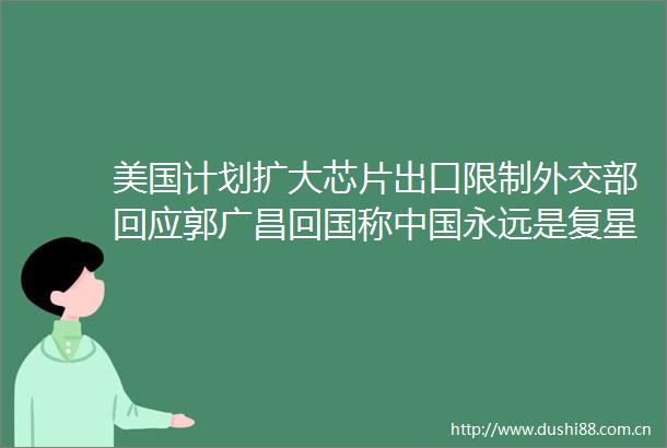 美国计划扩大芯片出口限制外交部回应郭广昌回国称永远是复星最重要的根据地A股持续回暖大飞机板块拉升走强