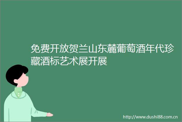 免费开放贺兰山东麓葡萄酒年代珍藏酒标艺术展开展