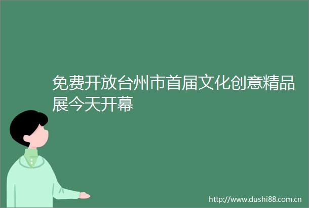 免费开放台州市首届文化创意精品展今天开幕