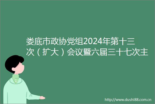 娄底市政协党组2024年第十三次（扩大）会议暨六届三十七次会议召开