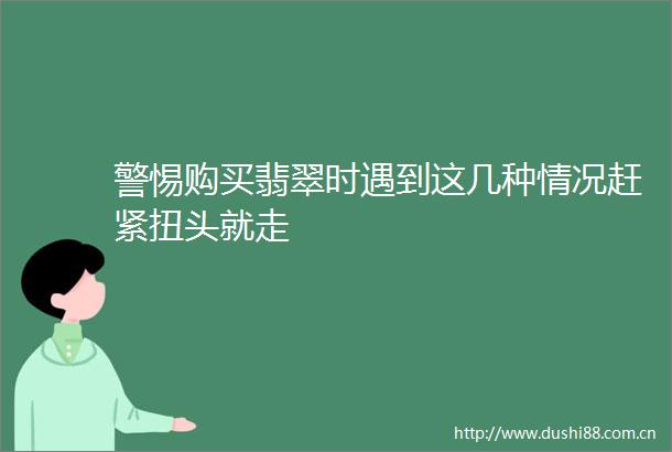 警惕购买翡翠时遇到这几种情况赶紧扭头就走