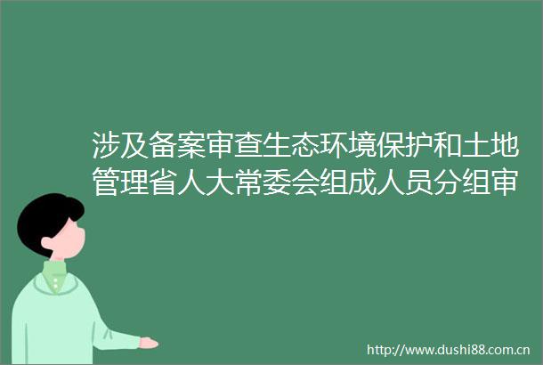 涉及备案审查生态环境保护和土地管理省人大常委会组成人员分组审议