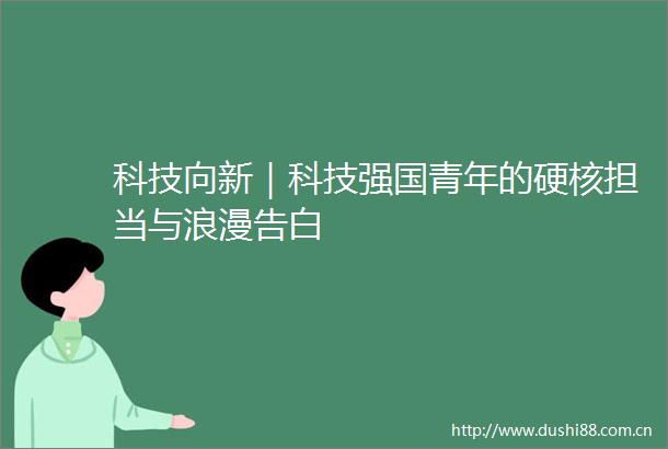 科技向新｜科技强国青年的硬核担当与浪漫告白