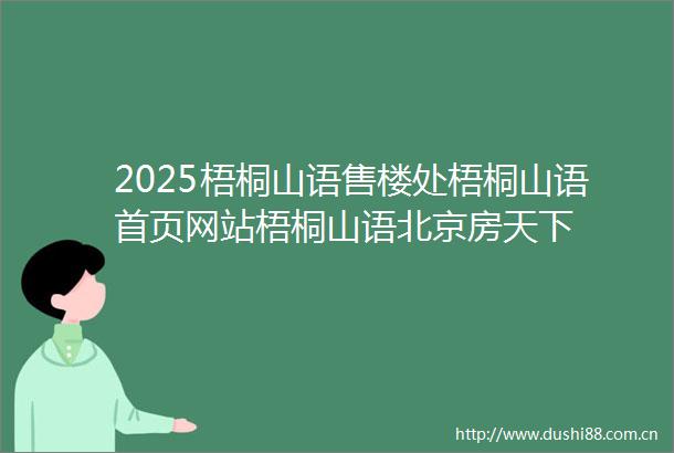 2025梧桐山语售楼处梧桐山语首页网站梧桐山语北京房天下
