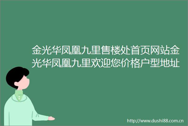金光华凤凰九里售楼处首页网站金光华凤凰九里欢迎您价格户型地址详情