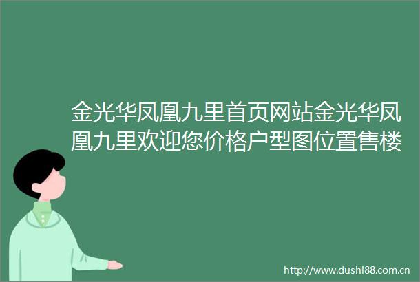 金光华凤凰九里首页网站金光华凤凰九里欢迎您价格户型图位置售楼处