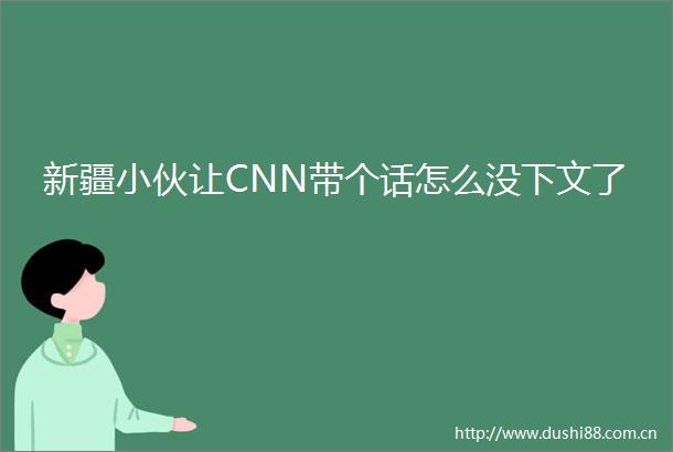 新疆小伙让CNN带个话怎么没下文了