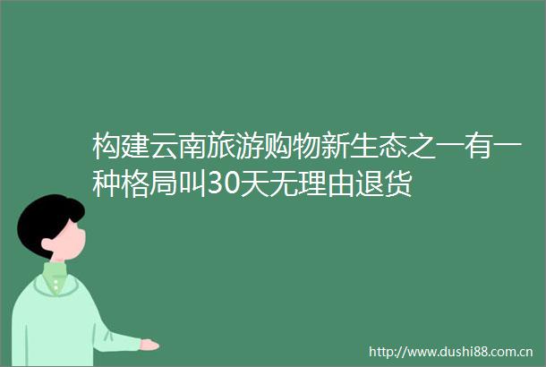 构建云南旅游购物新生态之一有一种格局叫30天无理由退货