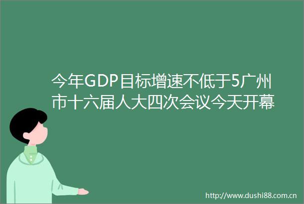 今年GDP目标增速不低于5广州市十六届人大四次会议今天开幕
