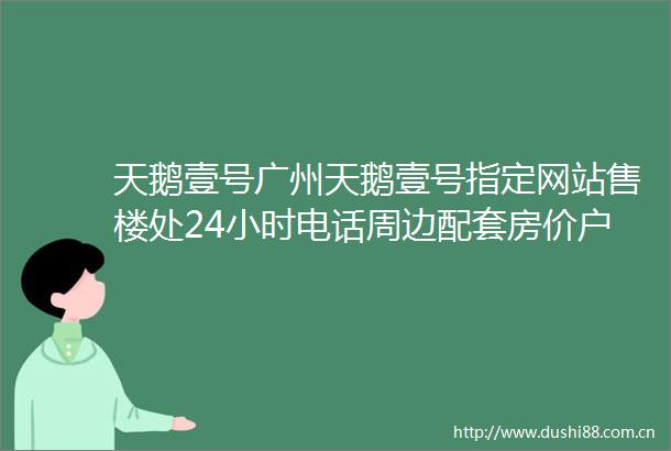 天鹅壹号广州天鹅壹号指定网站售楼处24小时电话周边配套房价户型