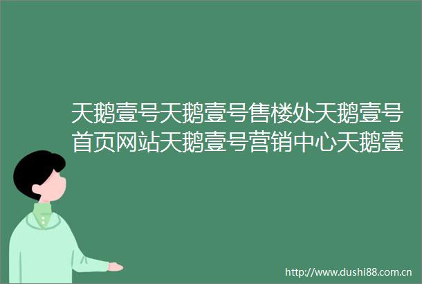 天鹅壹号天鹅壹号售楼处天鹅壹号首页网站天鹅壹号营销中心天鹅壹号欢迎您天鹅壹号楼盘详情备案价户型图售楼处