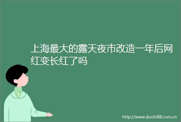 上海最大的露天夜市改造一年后网红变长红了吗
