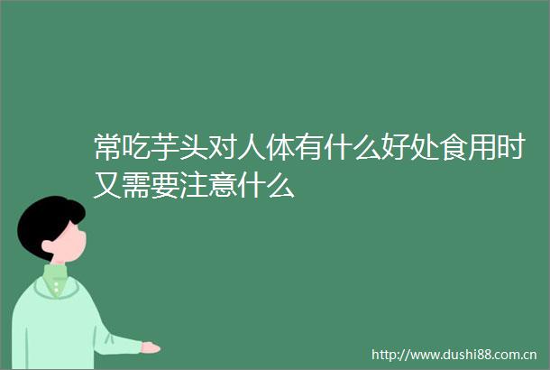常吃芋头对人体有什么好处食用时又需要注意什么