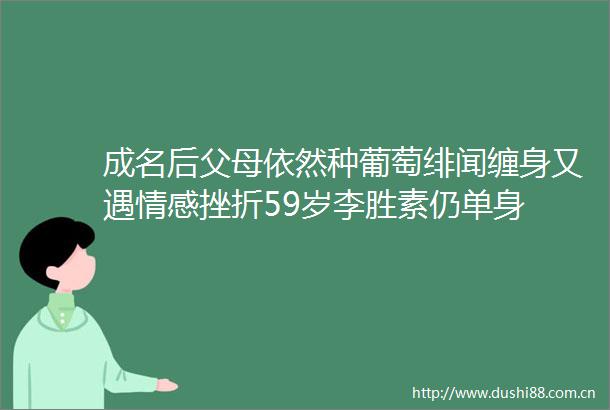 成名后父母依然种葡萄绯闻缠身又遇情感挫折59岁李胜素仍单身