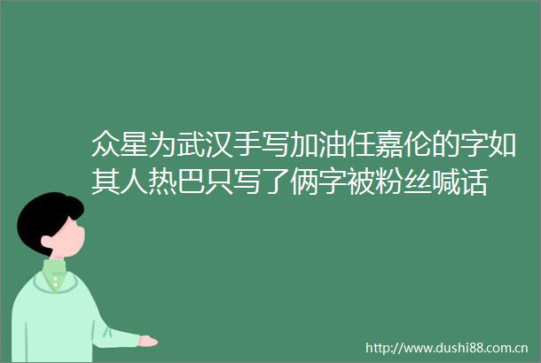 众星为武汉手写加油任嘉伦的字如其人热巴只写了俩字被粉丝喊话