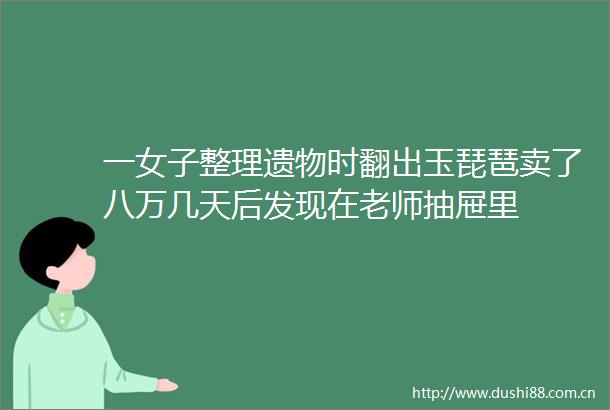 一女子整理遗物时翻出玉琵琶卖了八万几天后发现在老师抽屉里