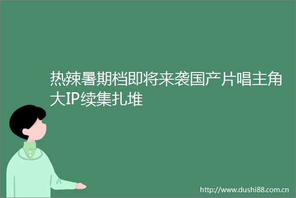 热辣暑期档即将来袭国产片唱主角大IP续集扎堆