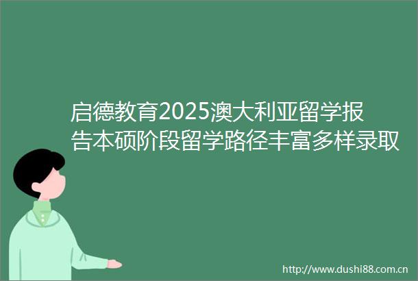 启德教育2025澳大利亚留学报告本硕阶段留学路径丰富多样录取标准灵活多元