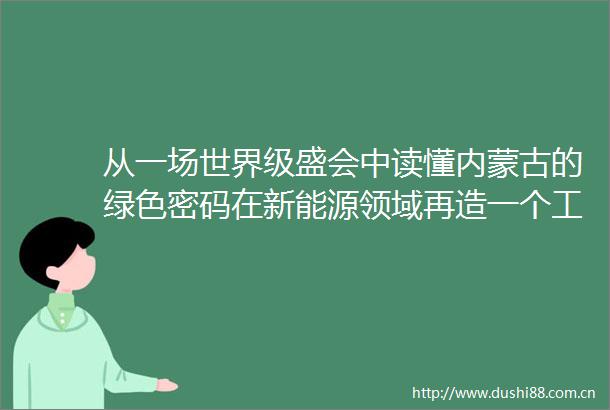 从一场世界级盛会中读懂内蒙古的绿色密码在新能源领域再造一个工业内蒙古内蒙古日报数字报
