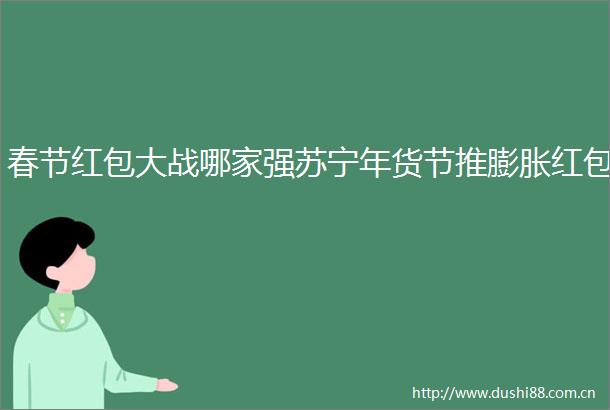 春节红包大战哪家强苏宁年货节推膨胀红包