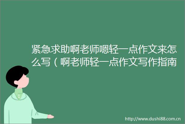 紧急求助啊老师嗯轻一点作文来怎么写（啊老师轻一点作文写作指南）