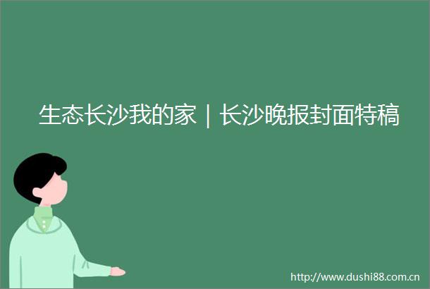 生态长沙我的家｜长沙晚报封面特稿