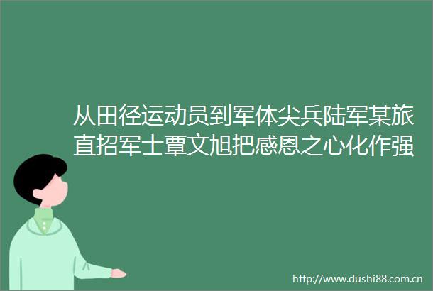 从田径运动员到军体尖兵陆军某旅直招军士覃文旭把感恩之心化作强军之行