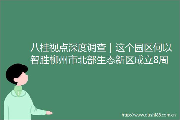 八桂视点深度调查｜这个园区何以智胜柳州市北部生态新区成立8周年速写