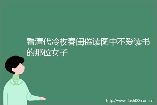 看清代冷枚春闺倦读图中不爱读书的那位女子
