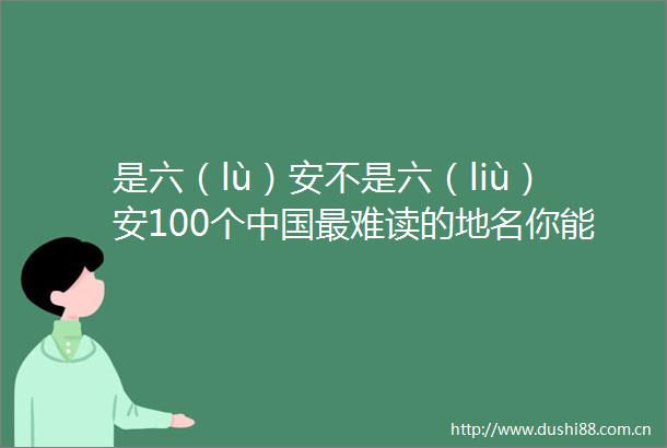 是六（lù）安不是六（liù）安100个最难读的地名你能读对多少