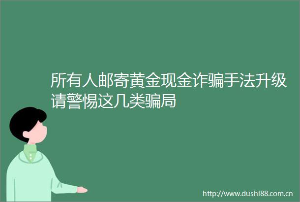 所有人邮寄黄金现金诈手法升级请警惕这几类局