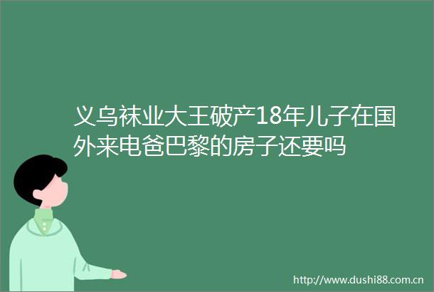 义乌袜业大王破产18年儿子在国外来电爸巴黎的房子还要吗