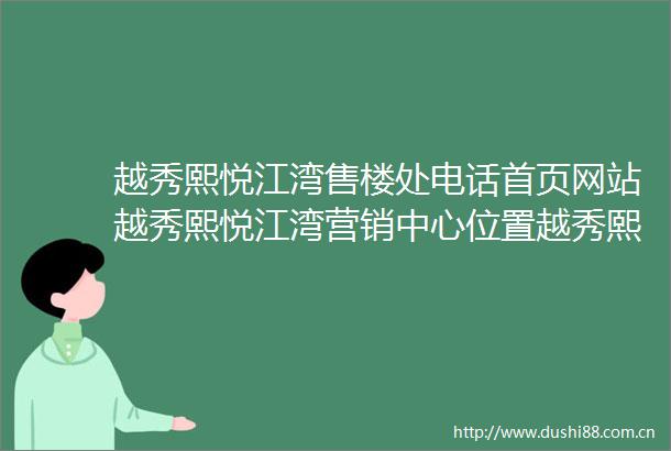 越秀熙悦江湾售楼处电话首页网站越秀熙悦江湾营销中心位置越秀熙悦江湾欢迎您楼盘详情最新价格户型图容积率售楼处
