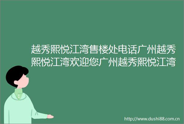 越秀熙悦江湾售楼处电话广州越秀熙悦江湾欢迎您广州越秀熙悦江湾开发商发布